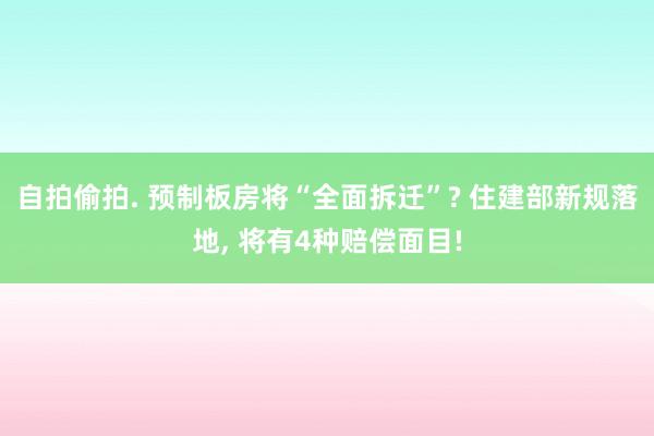 自拍偷拍. 预制板房将“全面拆迁”? 住建部新规落地， 将有4种赔偿面目!