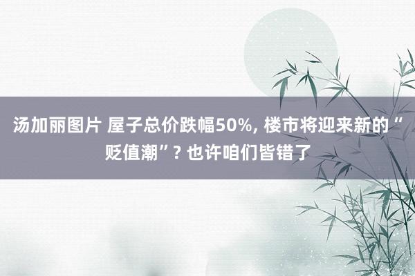 汤加丽图片 屋子总价跌幅50%， 楼市将迎来新的“贬值潮”? 也许咱们皆错了