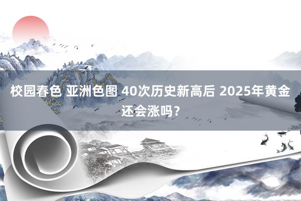 校园春色 亚洲色图 40次历史新高后 2025年黄金还会涨吗？