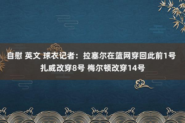 自慰 英文 球衣记者：拉塞尔在篮网穿回此前1号 扎威改穿8号 梅尔顿改穿14号