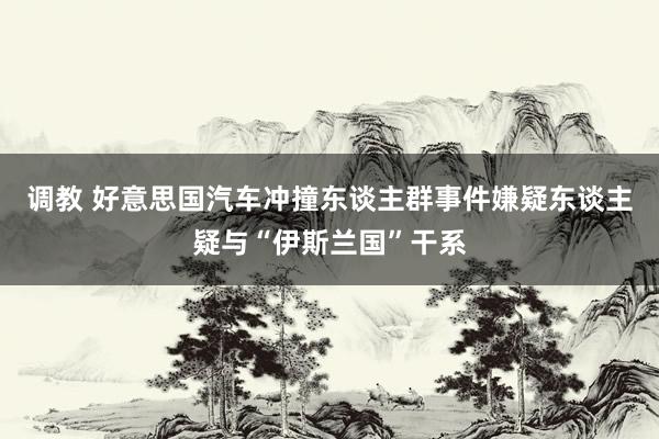 调教 好意思国汽车冲撞东谈主群事件嫌疑东谈主疑与“伊斯兰国”干系