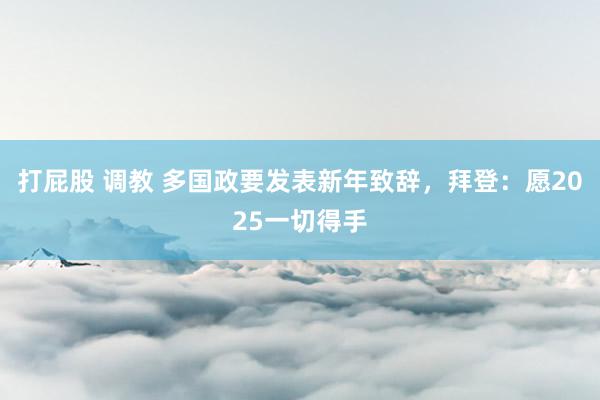 打屁股 调教 多国政要发表新年致辞，拜登：愿2025一切得手