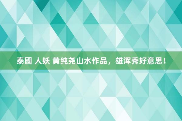 泰國 人妖 黄纯尧山水作品，雄浑秀好意思！