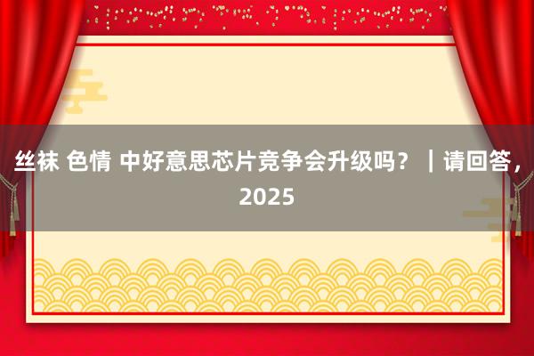 丝袜 色情 中好意思芯片竞争会升级吗？｜请回答，2025