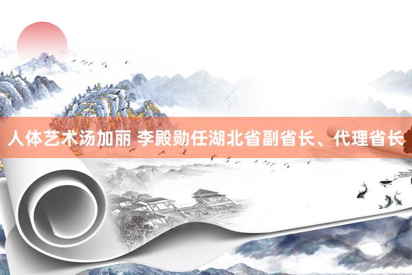 人体艺术汤加丽 李殿勋任湖北省副省长、代理省长