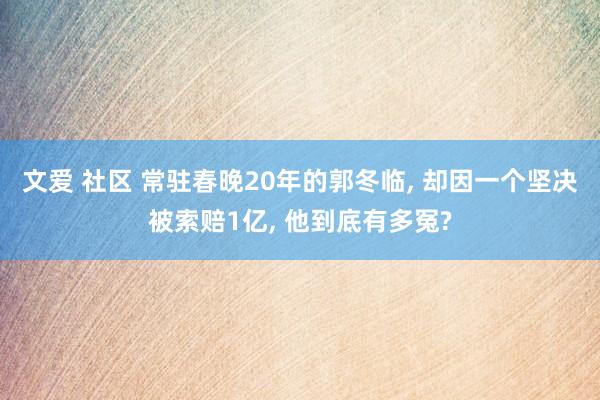 文爱 社区 常驻春晚20年的郭冬临， 却因一个坚决被索赔1亿， 他到底有多冤?