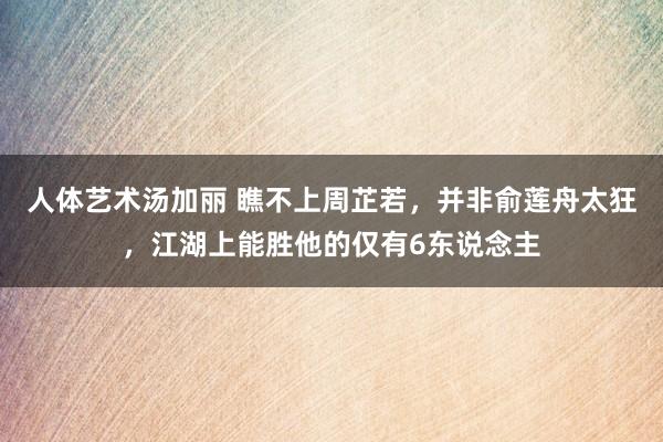 人体艺术汤加丽 瞧不上周芷若，并非俞莲舟太狂，江湖上能胜他的仅有6东说念主