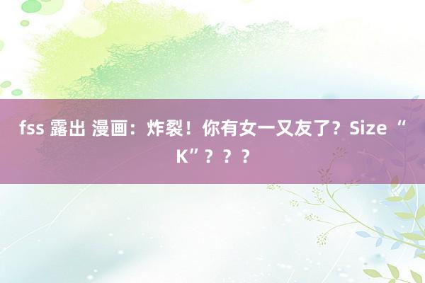 fss 露出 漫画：炸裂！你有女一又友了？Size “K”？？？