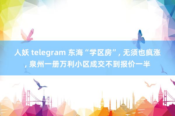 人妖 telegram 东海“学区房”， 无须也疯涨， 泉州一册万利小区成交不到报价一半