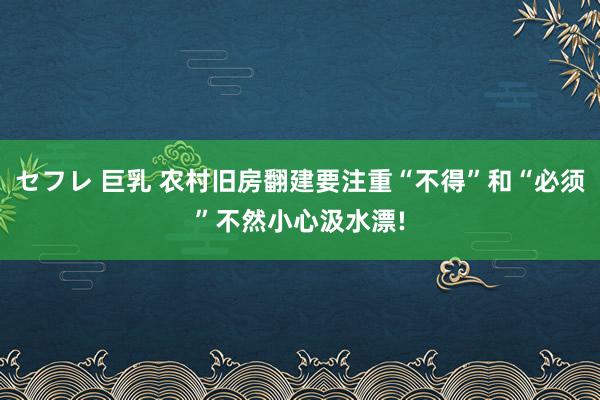 セフレ 巨乳 农村旧房翻建要注重“不得”和“必须”不然小心汲水漂!