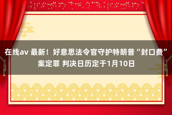 在线av 最新！好意思法令官守护特朗普“封口费”案定罪 判决日历定于1月10日