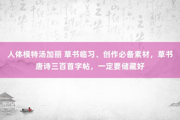 人体模特汤加丽 草书临习、创作必备素材，草书唐诗三百首字帖，一定要储藏好