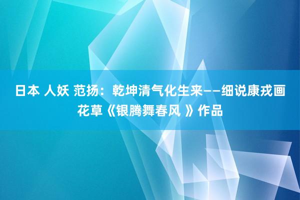 日本 人妖 范扬：乾坤清气化生来——细说康戎画花草《银腾舞春风 》作品