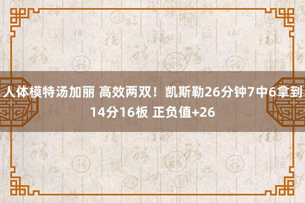 人体模特汤加丽 高效两双！凯斯勒26分钟7中6拿到14分16板 正负值+26