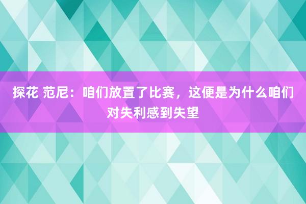 探花 范尼：咱们放置了比赛，这便是为什么咱们对失利感到失望