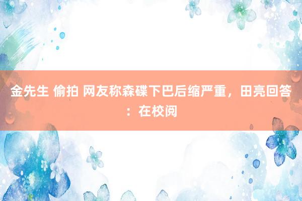 金先生 偷拍 网友称森碟下巴后缩严重，田亮回答：在校阅