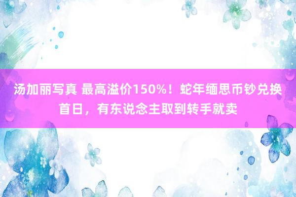 汤加丽写真 最高溢价150%！蛇年缅思币钞兑换首日，有东说念主取到转手就卖