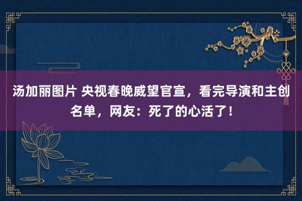 汤加丽图片 央视春晚威望官宣，看完导演和主创名单，网友：死了的心活了！