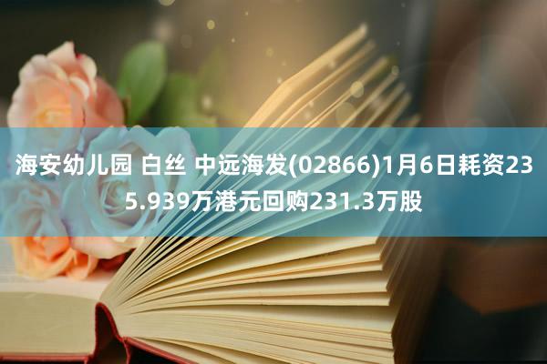 海安幼儿园 白丝 中远海发(02866)1月6日耗资235.939万港元回购231.3万股