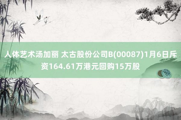 人体艺术汤加丽 太古股份公司B(00087)1月6日斥资164.61万港元回购15万股