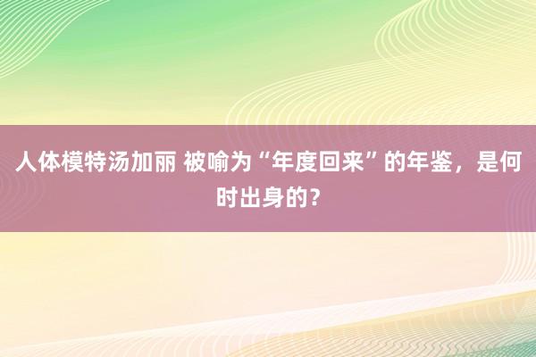 人体模特汤加丽 被喻为“年度回来”的年鉴，是何时出身的？