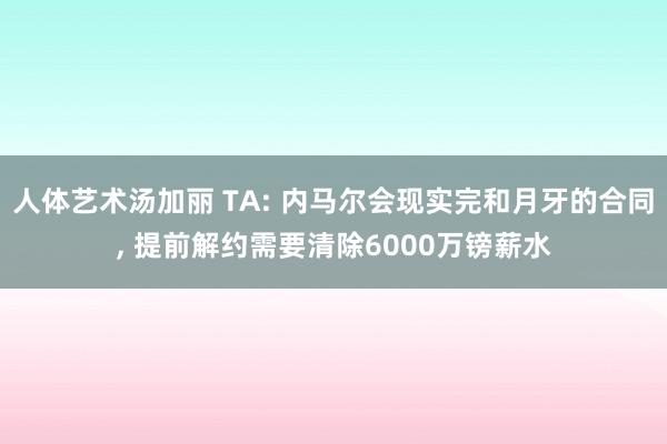 人体艺术汤加丽 TA: 内马尔会现实完和月牙的合同， 提前解约需要清除6000万镑薪水