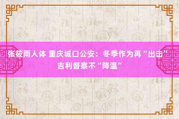 张筱雨人体 重庆城口公安：冬季作为再“出击” 吉利督察不“降温”