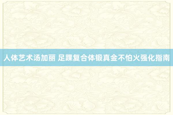 人体艺术汤加丽 足踝复合体锻真金不怕火强化指南