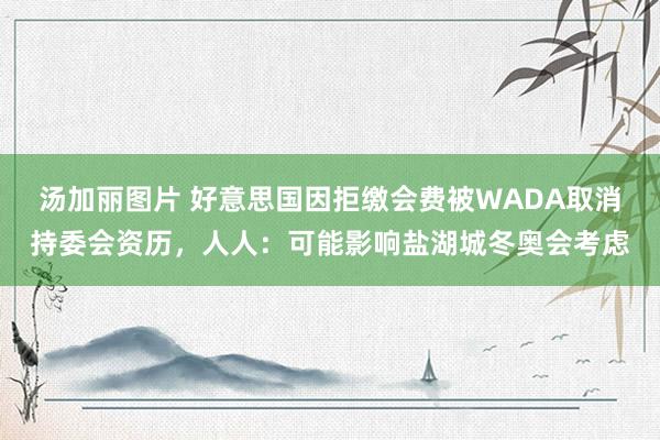 汤加丽图片 好意思国因拒缴会费被WADA取消持委会资历，人人：可能影响盐湖城冬奥会考虑