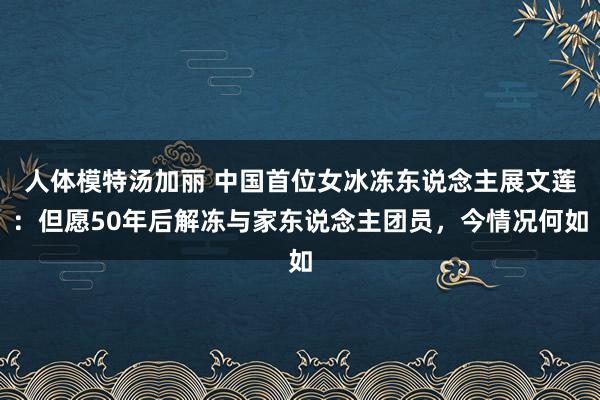 人体模特汤加丽 中国首位女冰冻东说念主展文莲：但愿50年后解冻与家东说念主团员，今情况何如