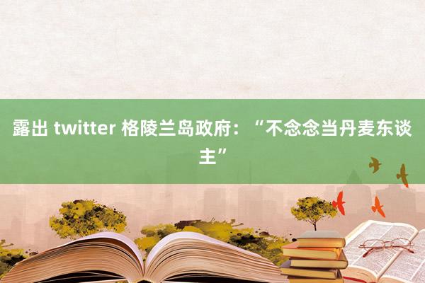 露出 twitter 格陵兰岛政府：“不念念当丹麦东谈主”