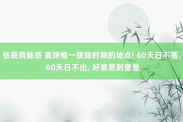 张筱雨魅惑 寰球惟一拔除时期的地点! 60天日不落， 60天日不出， 好意思到窒息