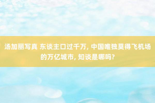 汤加丽写真 东谈主口过千万， 中国唯独莫得飞机场的万亿城市， 知谈是哪吗?