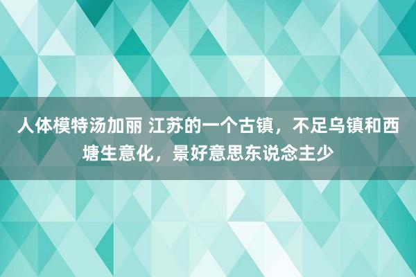 人体模特汤加丽 江苏的一个古镇，不足乌镇和西塘生意化，景好意思东说念主少