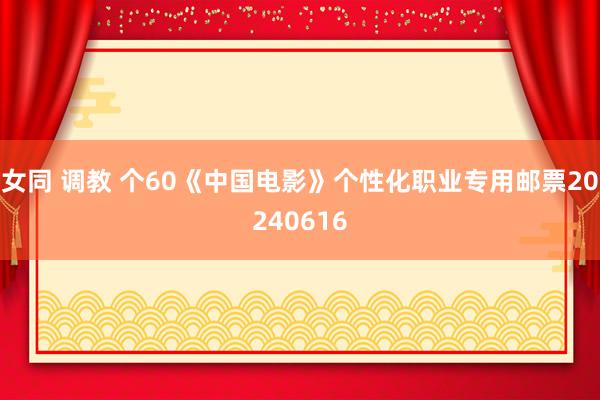 女同 调教 个60《中国电影》个性化职业专用邮票20240616