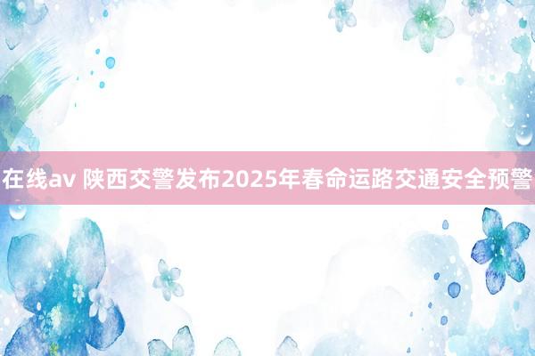 在线av 陕西交警发布2025年春命运路交通安全预警