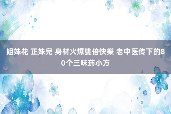 姐妹花 正妹兒 身材火爆雙倍快樂 老中医传下的80个三味药小方