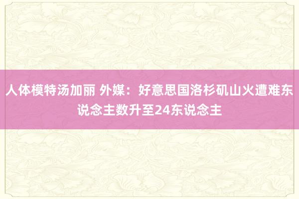 人体模特汤加丽 外媒：好意思国洛杉矶山火遭难东说念主数升至24东说念主