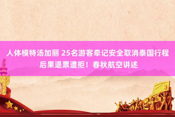 人体模特汤加丽 25名游客牵记安全取消泰国行程 后果退票遭拒！春秋航空讲述