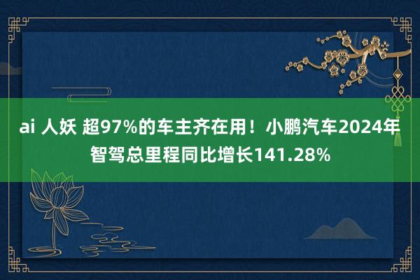 ai 人妖 超97%的车主齐在用！小鹏汽车2024年智驾总里程同比增长141.28%