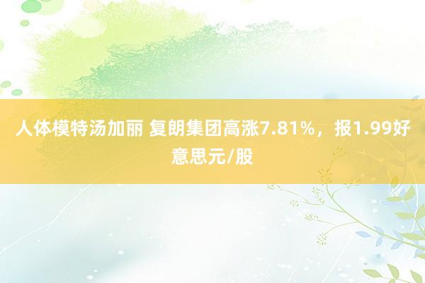 人体模特汤加丽 复朗集团高涨7.81%，报1.99好意思元/股