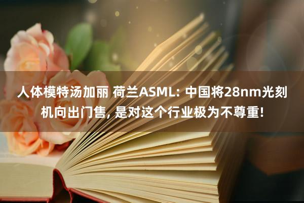 人体模特汤加丽 荷兰ASML: 中国将28nm光刻机向出门售， 是对这个行业极为不尊重!